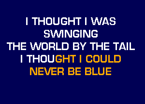 I THOUGHT I WAS
SININGING
THE WORLD BY THE TAIL
I THOUGHT I COULD
NEVER BE BLUE