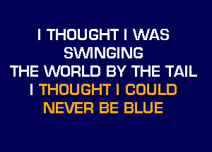 I THOUGHT I WAS
SININGING
THE WORLD BY THE TAIL
I THOUGHT I COULD
NEVER BE BLUE