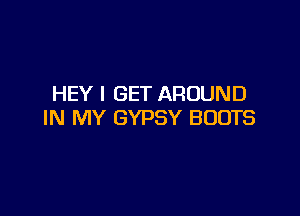HEY I GET AROUND

IN MY GYPSY BOOTS