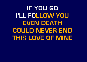 IF YOU GO
I'LL FOLLOW YOU
EVEN DEATH
COULD NEVER END
THIS LOVE OF MINE