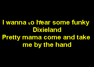 I wanna to hear some funky
Dixieland

Pretty mama come and take
me by the hand