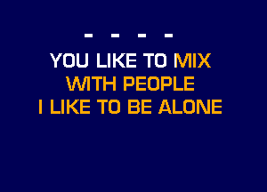 YOU LIKE TO MIX
WITH PEOPLE

I LIKE TO BE ALONE