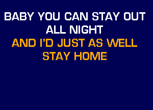 BABY YOU CAN STAY OUT
ALL NIGHT
AND I'D JUST AS WELL
STAY HOME