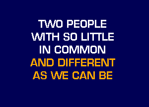 TWO PEOPLE
WITH 80 LITTLE
IN COMMON

AND DIFFERENT
AS WE CAN BE