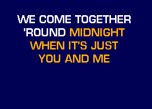 WE COME TOGETHER
'ROUND MIDNIGHT
WHEN ITS JUST
YOU AND ME