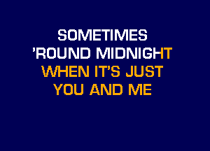 SOMETIMES
'ROUND MIDNIGHT
WHEN IT'S JUST

YOU AND ME