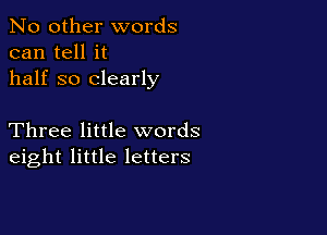 No other words
can tell it
half so clearly

Three little words
eight little letters