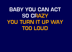 BABY YOU CAN ACT
80 CRAZY
YOU TURN IT UP WAY

T00 LOUD