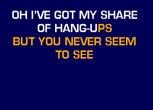 0H I'VE GOT MY SHARE
0F HANG-UPS
BUT YOU NEVER SEEM
TO SEE