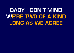 BABY I DON'T MIND
WERE TWO OF A KIND
LONG AS WE AGREE