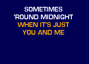 SOMETIMES
'ROUND MIDNIGHT
WHEN IT'S JUST

YOU AND ME