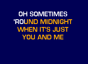 0H SOMETIMES
'RUUND MIDNIGHT
WHEN IT'S JUST

YOU AND ME