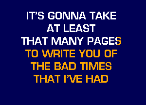 ITS GONNA TAKE
AT LEAST
THAT MANY PAGES
TO WRITE YOU OF
THE BAD TIMES
THAT I'VE HAD