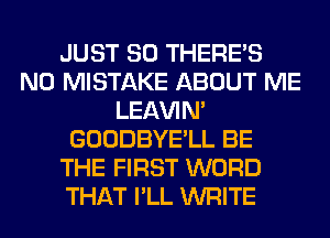 JUST SO THERE'S
N0 MISTAKE ABOUT ME
LEl-W'IN'
GOODBYE'LL BE
THE FIRST WORD
THAT I'LL WRITE