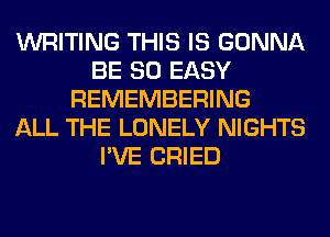 WRITING THIS IS GONNA
BE SO EASY
REMEMBERING
ALL THE LONELY NIGHTS
I'VE CRIED