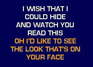 I WSH THAT I
COULD HIDE
AND WATCH YOU
READ THIS
0H I'D LIKE TO SEE
THE LOOK THAT'S ON
YOUR FACE