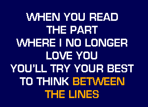 WHEN YOU READ
THE PART
WHERE I NO LONGER
LOVE YOU
YOU'LL TRY YOUR BEST
TO THINK BETWEEN
THE LINES