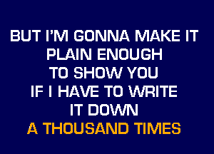 BUT I'M GONNA MAKE IT
PLAIN ENOUGH
TO SHOW YOU
IF I HAVE TO WRITE
IT DOWN
A THOUSAND TIMES