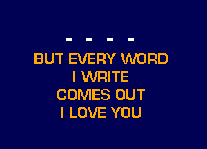 BUT EVERY WORD

I WRITE
COMES OUT
I LOVE YOU