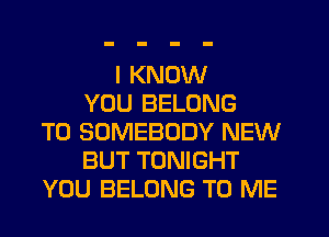 I KNOW
YOU BELONG
T0 SOMEBODY NEW
BUT TONIGHT
YOU BELONG TO ME
