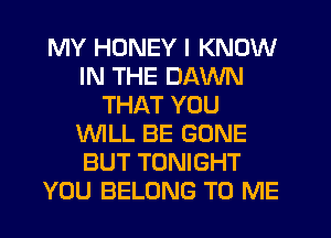 MY HONEY I KNOW
IN THE DAWN
THAT YOU
WLL BE GONE
BUT TONIGHT
YOU BELONG TO ME
