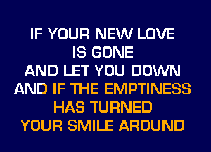 IF YOUR NEW LOVE
IS GONE
AND LET YOU DOWN
AND IF THE EMPTINESS
HAS TURNED
YOUR SMILE AROUND