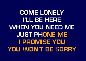 COME LONELY
I'LL BE HERE
WHEN YOU NEED ME
JUST PHONE ME
I PROMISE YOU
YOU WON'T BE SORRY