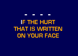 IF THE HURT

THAT IS WRITTEN
ON YOUR FACE