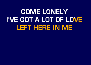 COME LONELY
I'VE GOT A LOT OF LOVE
LEFT HERE IN ME