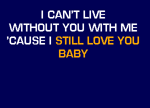 I CAN'T LIVE
WITHOUT YOU WITH ME
'CAUSE I STILL LOVE YOU

BABY