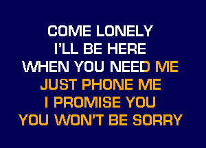 COME LONELY
I'LL BE HERE
WHEN YOU NEED ME
JUST PHONE ME
I PROMISE YOU
YOU WON'T BE SORRY