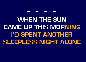 WHEN THE SUN
CAME UP THIS MORNING
I'D SPENT ANOTHER
SLEEPLESS NIGHT ALONE