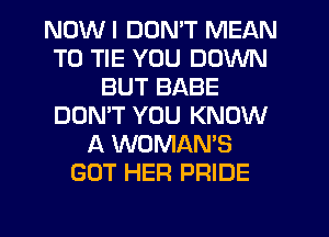 NDWI DON'T MEAN
T0 TIE YOU DOWN
BUT BABE
DON'T YOU KNOW
A WOMAN'S
GOT HER PRIDE