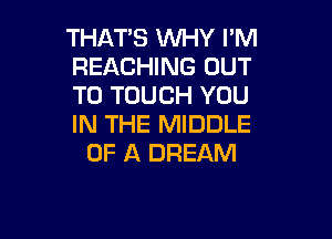 THAT'S WHY I'M
REACHING OUT
TO TOUCH YOU

IN THE MIDDLE
OF A DREAM