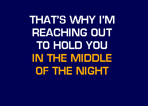 THAT'S WHY I'M
REACHING OUT
TO HOLD YOU

IN THE MIDDLE
OF THE NIGHT