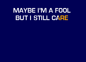 MAYBE I'M A FOOL
BUT I STILL CARE