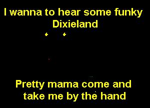 I wanna to hear some funky
Dixieland

O- G

Pretty mama cdme and
take me by the hand
