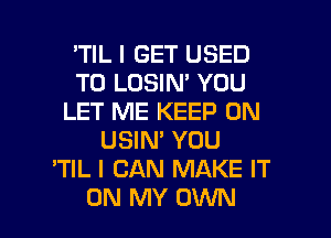 'TIL I GET USED
TO LOSIN' YOU
LET ME KEEP ON
USIN' YOU
'TIL I CAN MAKE IT

ON MY OWN l