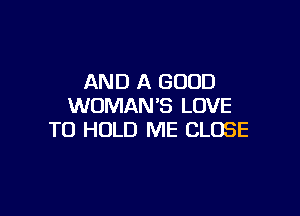 AND A GOOD
WOMAN'S LOVE

TO HOLD ME CLOSE