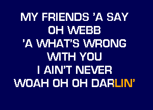 MY FRIENDS 'A SAY
0H WEBB
'A WHATS WRONG
WITH YOU
I AIN'T NEVER
WOAH 0H 0H DARLIM