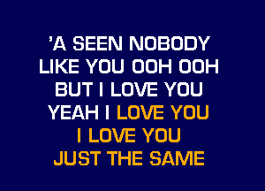 'A SEEN NOBODY
LIKE YOU 00H 00H
BUT I LOVE YOU
YEAH I LOVE YOU
I LOVE YOU
JUST THE SAME