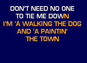 DON'T NEED NO ONE
TO TIE ME DOWN
I'M 'A WALKING THE DOG
AND 'A PAINTIN'
THE TOWN