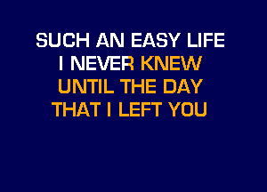 SUCH AN EASY LIFE
I NEVER KNEW
UNTIL THE DAY

THAT I LEFT YOU