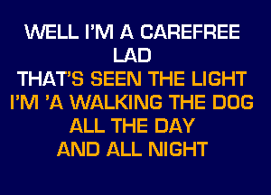 WELL I'M A CAREFREE
LAD
THAT'S SEEN THE LIGHT
I'M 'A WALKING THE DOG
ALL THE DAY
AND ALL NIGHT