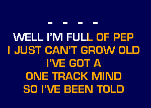 WELL I'M FULL OF PEP
I JUST CAN'T GROW OLD
I'VE GOT A
ONE TRACK MIND
SO I'VE BEEN TOLD