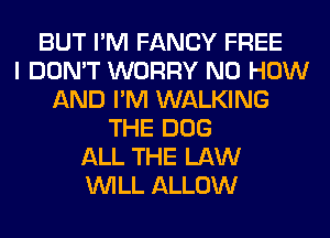 BUT I'M FANCY FREE
I DON'T WORRY N0 HOW
AND I'M WALKING
THE DOG
ALL THE LAW
WILL ALLOW
