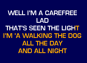 WELL I'M A CAREFREE
LAD
THAT'S SEEN THE LIGHT
I'M 'A WALKING THE DOG
ALL THE DAY
AND ALL NIGHT