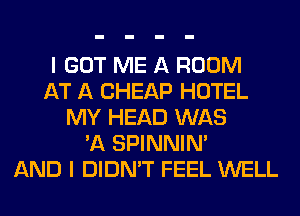 I GOT ME A ROOM
AT A CHEAP HOTEL
MY HEAD WAS
'A SPINNIM
AND I DIDN'T FEEL WELL