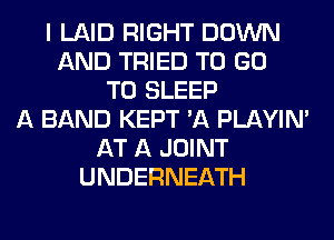 I LAID RIGHT DOWN
AND TRIED TO GO
TO SLEEP
A BAND KEPT 'A PLAYIN'
AT A JOINT
UNDERNEATH