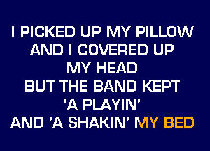 I PICKED UP MY PILLOW
AND I COVERED UP
MY HEAD
BUT THE BAND KEPT
'A PLAYIN'

AND 'A SHAKIN' MY BED